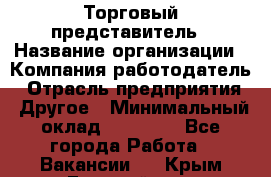 Торговый представитель › Название организации ­ Компания-работодатель › Отрасль предприятия ­ Другое › Минимальный оклад ­ 23 000 - Все города Работа » Вакансии   . Крым,Гвардейское